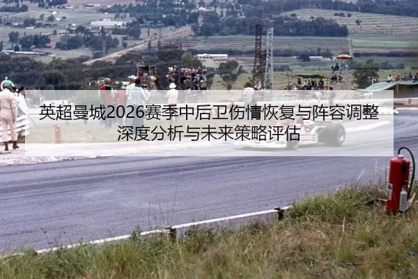 英超曼城2026赛季中后卫伤情恢复与阵容调整深度分析与未来策略评估